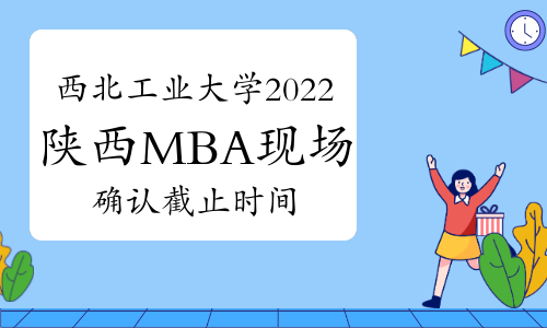 西北工业大学2022年陕西MBA现场确认审核结束时间：4月20日
